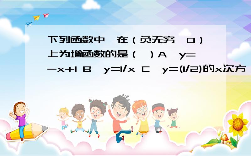 下列函数中,在（负无穷,0）上为增函数的是（ ）A,y=-x+1 B,y=1/x C,y=(1/2)的x次方 D,y=1-x的2次方写过程