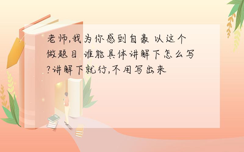 老师,我为你感到自豪 以这个做题目 谁能具体讲解下怎么写?讲解下就行,不用写出来