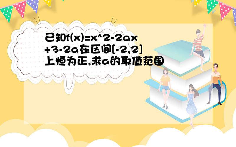 已知f(x)=x^2-2ax+3-2a在区间[-2,2]上恒为正,求a的取值范围