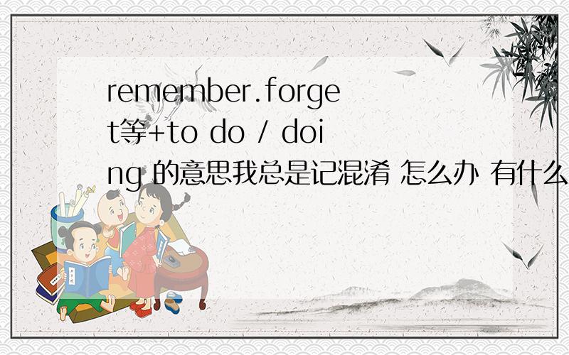 remember.forget等+to do / doing 的意思我总是记混淆 怎么办 有什么好办法