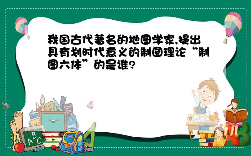 我国古代著名的地图学家,提出具有划时代意义的制图理论“制图六体”的是谁?