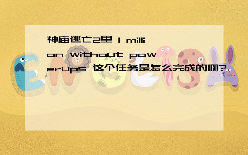 神庙逃亡2里 1 million without powerups 这个任务是怎么完成的啊?