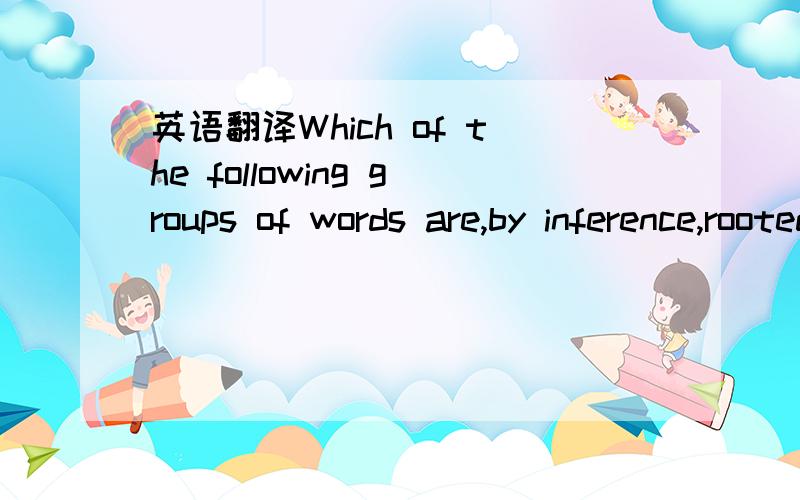 英语翻译Which of the following groups of words are,by inference,rooted in French?请标准翻译,