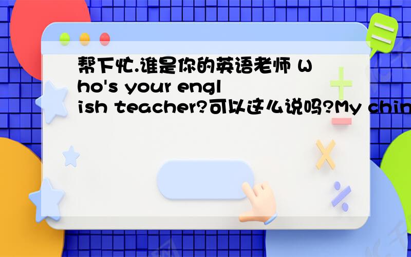 帮下忙.谁是你的英语老师 Who's your english teacher?可以这么说吗?My chinese is very good还是My chinese are very good.我还没有女朋友.这句话怎么说?