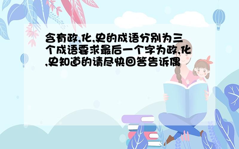 含有政,化,史的成语分别为三个成语要求最后一个字为政,化,史知道的请尽快回答告诉偶