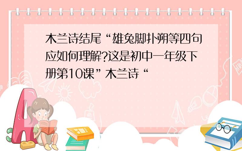 木兰诗结尾“雄兔脚扑朔等四句应如何理解?这是初中一年级下册第10课”木兰诗“