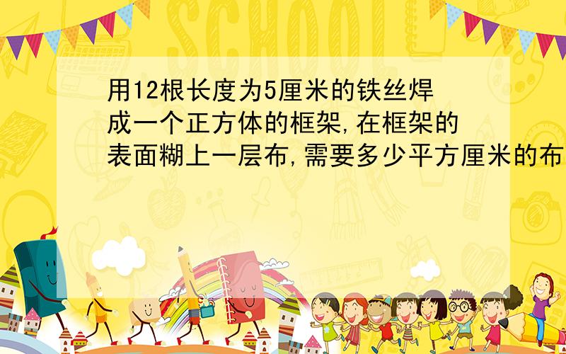 用12根长度为5厘米的铁丝焊成一个正方体的框架,在框架的表面糊上一层布,需要多少平方厘米的布?