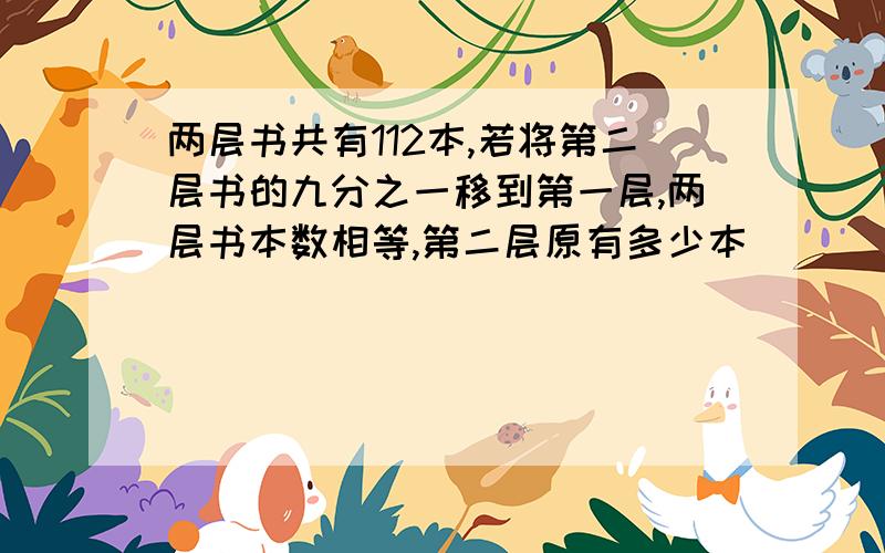 两层书共有112本,若将第二层书的九分之一移到第一层,两层书本数相等,第二层原有多少本