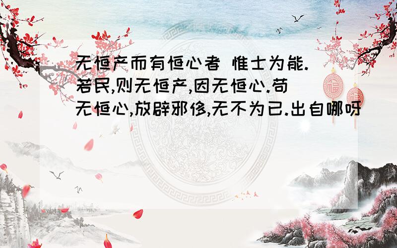 无恒产而有恒心者 惟士为能.若民,则无恒产,因无恒心.苟无恒心,放辟邪侈,无不为已.出自哪呀