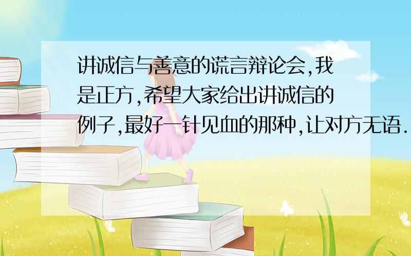 讲诚信与善意的谎言辩论会,我是正方,希望大家给出讲诚信的例子,最好一针见血的那种,让对方无语.