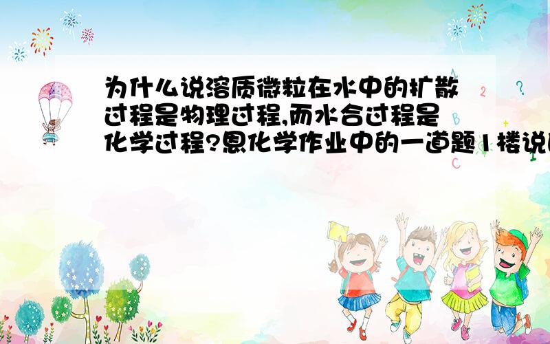 为什么说溶质微粒在水中的扩散过程是物理过程,而水合过程是化学过程?恩化学作业中的一道题1楼说的有点...难懂那为什么扩散是物理变化呢?扩散的时候不就发生电离了吗?