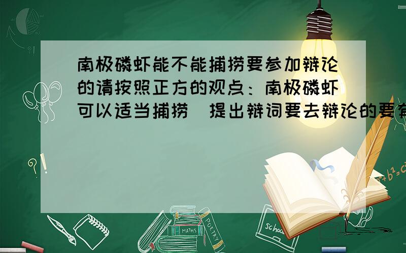 南极磷虾能不能捕捞要参加辩论的请按照正方的观点：南极磷虾可以适当捕捞  提出辩词要去辩论的要有辩词