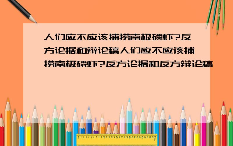 人们应不应该捕捞南极磷虾?反方论据和辩论稿人们应不应该捕捞南极磷虾?反方论据和反方辩论稿