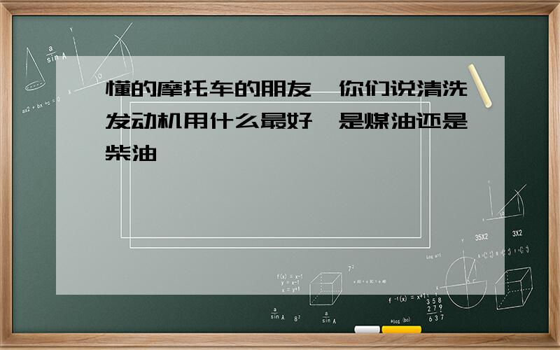 懂的摩托车的朋友,你们说清洗发动机用什么最好,是煤油还是柴油