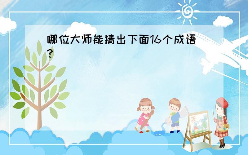 哪位大师能猜出下面16个成语?