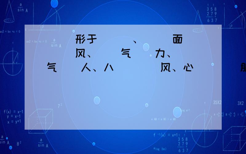 （ ）形于（ ) 、（ ）面（ ）风、（）气（）力、（）气（）人、八（）（）风、心（）（）服、（）人买（）满（）面（）