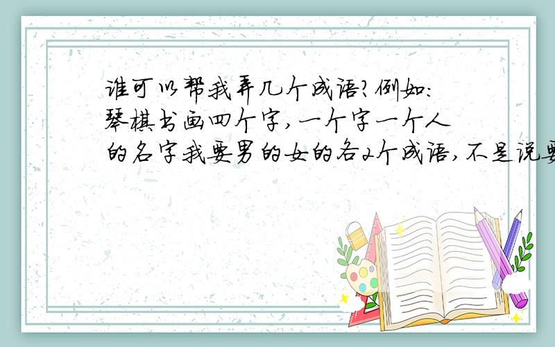 谁可以帮我弄几个成语?例如：琴棋书画四个字,一个字一个人的名字我要男的女的各2个成语,不是说要带琴字的,是四字成语,一个字代表一个人的名,像琴棋书画啊,梅兰竹菊啊这样的