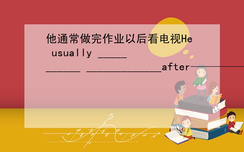 他通常做完作业以后看电视He usually ___________ _____________after—————— —————— ————