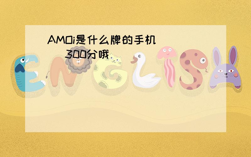 AMOi是什么牌的手机` ` `300分哦 `