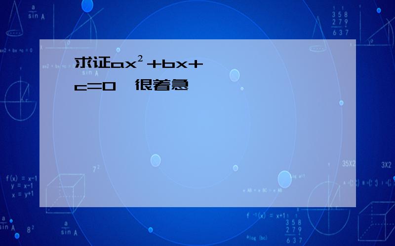 求证ax²+bx+c=0,很着急,