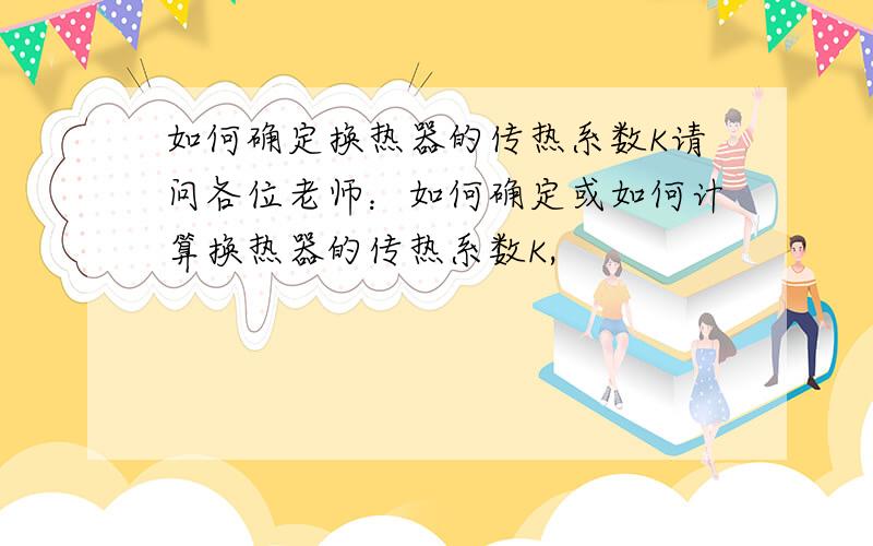 如何确定换热器的传热系数K请问各位老师：如何确定或如何计算换热器的传热系数K,