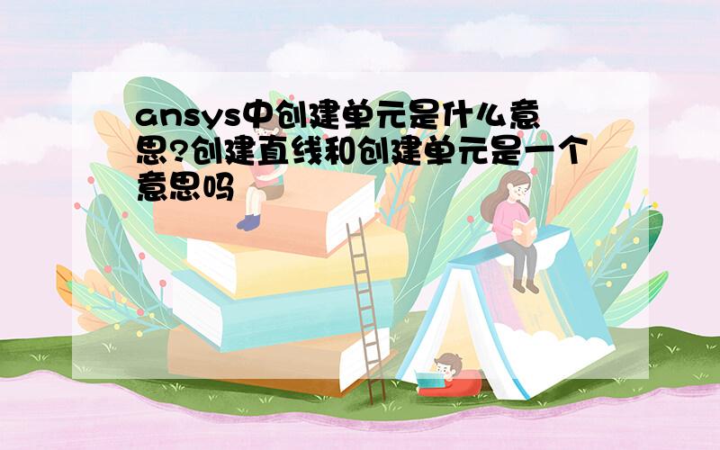 ansys中创建单元是什么意思?创建直线和创建单元是一个意思吗