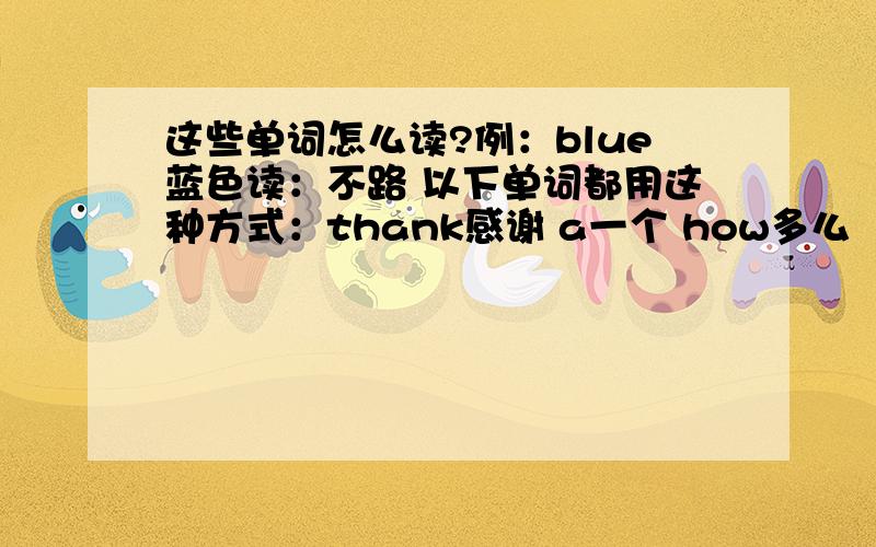 这些单词怎么读?例：blue蓝色读：不路 以下单词都用这种方式：thank感谢 a一个 how多么