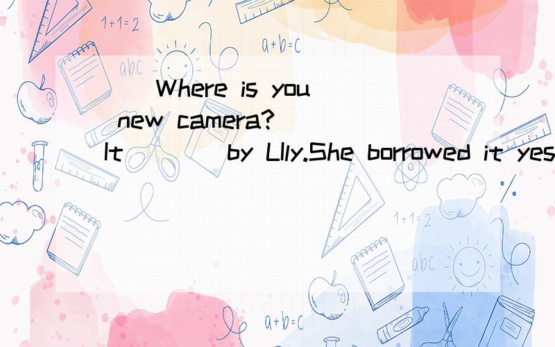 __Where is you new camera?__It ___ by LIly.She borrowed it yesterday.A.is being usedB.was usedC.has been usedD.is using