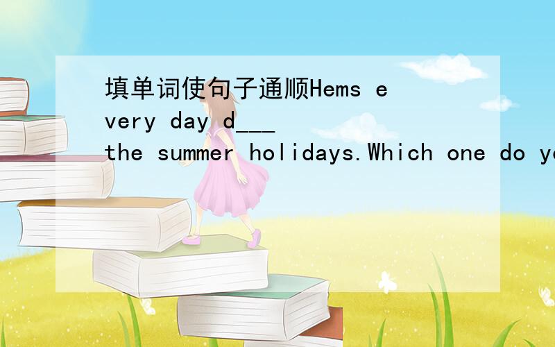 填单词使句子通顺Hems every day d___ the summer holidays.Which one do you p___,an apple or an orange?