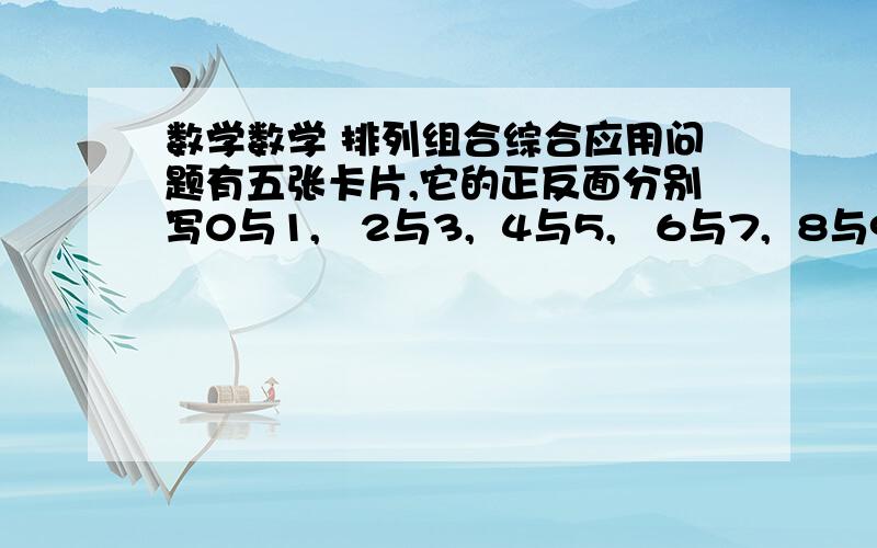 数学数学 排列组合综合应用问题有五张卡片,它的正反面分别写0与1,   2与3,  4与5,   6与7,  8与9, 将任意三张并排放在一起组成三位数,共可组成多少个不同的三位数?（希望有过程指导,谢谢!）