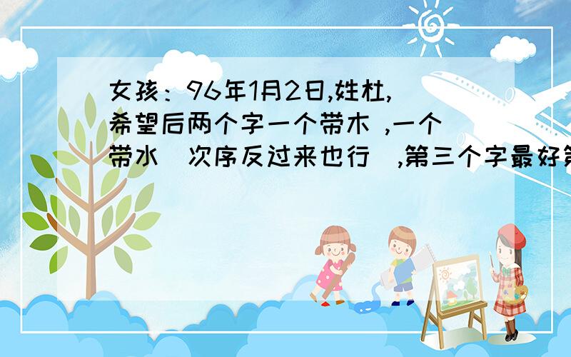 女孩：96年1月2日,姓杜,希望后两个字一个带木 ,一个带水（次序反过来也行）,第三个字最好第三声.