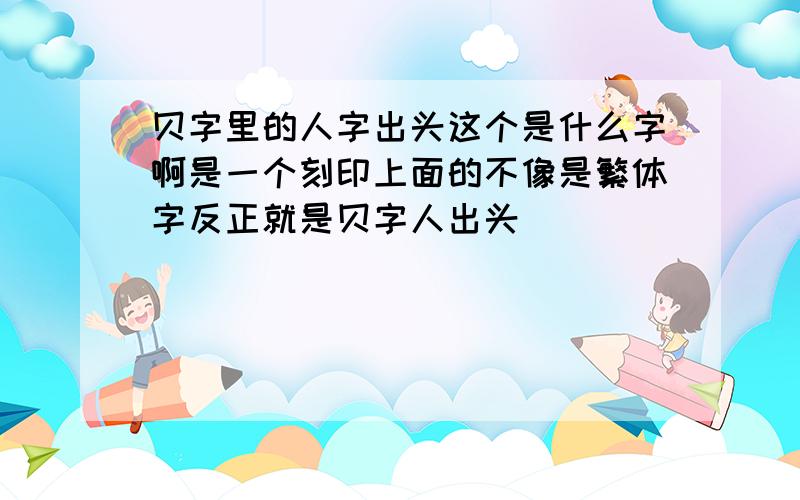 贝字里的人字出头这个是什么字啊是一个刻印上面的不像是繁体字反正就是贝字人出头