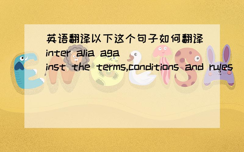 英语翻译以下这个句子如何翻译inter alia against the terms,conditions and rules