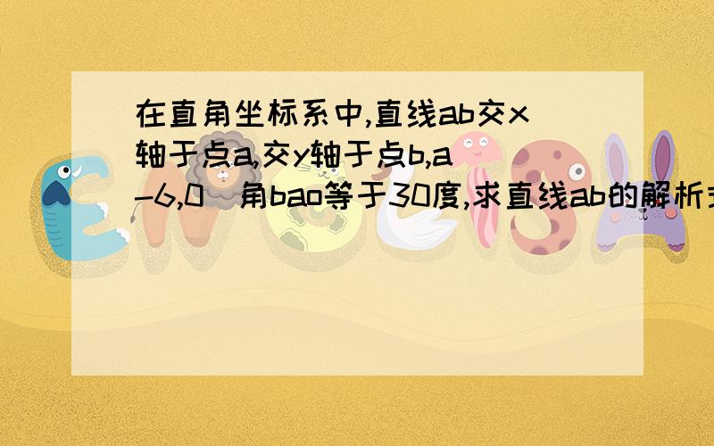 在直角坐标系中,直线ab交x轴于点a,交y轴于点b,a(-6,0）角bao等于30度,求直线ab的解析式