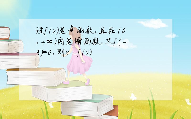 设f(x)是奇函数,且在(0,+∞)内是增函数,又f(-3)=0,则x·f(x)