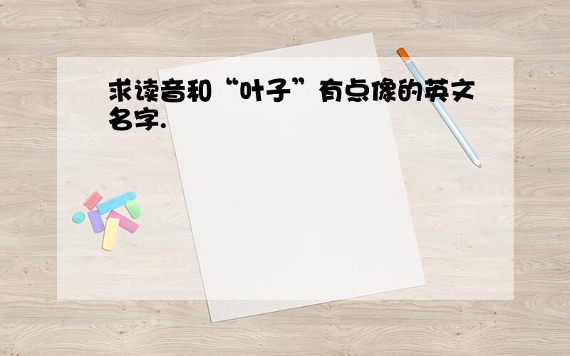 求读音和“叶子”有点像的英文名字.