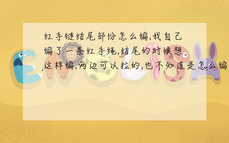 红手链结尾部份怎么编,我自己编了一条红手绳,结尾的时候想这样编,两边可以拉的,也不知道是怎么编的,最好有图解或视频,