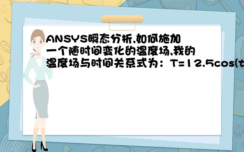 ANSYS瞬态分析,如何施加一个随时间变化的温度场,我的温度场与时间关系式为：T=12.5cos(t/30)-4.5.想采用阶段性加载,时间间隔10秒,加载的命令流如何编写.或者帮我编个范例.