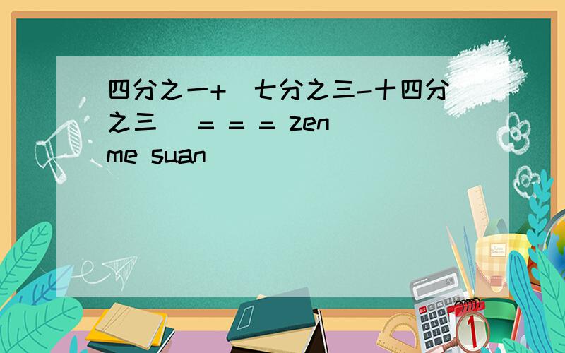 四分之一+(七分之三-十四分之三) = = = zen me suan