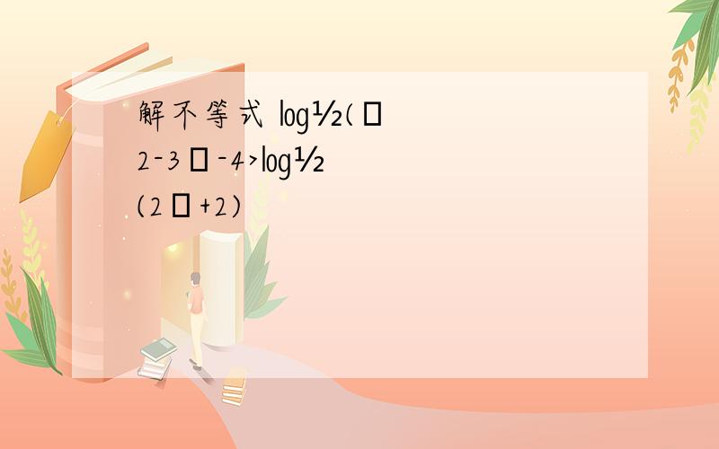 解不等式 ㏒½(χ2-3χ-4>㏒½(2χ+2)