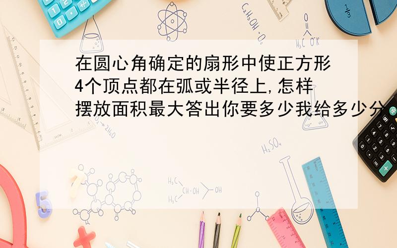 在圆心角确定的扇形中使正方形4个顶点都在弧或半径上,怎样摆放面积最大答出你要多少我给多少分,绝不骗人,我最少给150!