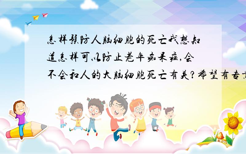 怎样预防人脑细胞的死亡我想知道怎样可以防止老年痴呆症,会不会和人的大脑细胞死亡有关?希望有专业人士来解答一下