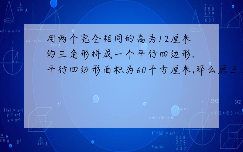 用两个完全相同的高为12厘米的三角形拼成一个平行四边形,平行四边形面积为60平方厘米,那么原三角形的底为那么原三角形的底为?