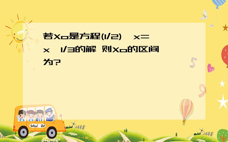 若Xo是方程(1/2)^x=x^1/3的解 则Xo的区间为?