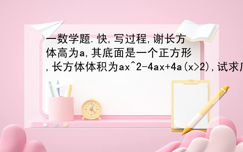 一数学题.快,写过程,谢长方体高为a,其底面是一个正方形,长方体体积为ax^2-4ax+4a(x>2),试求底面正方形的边长