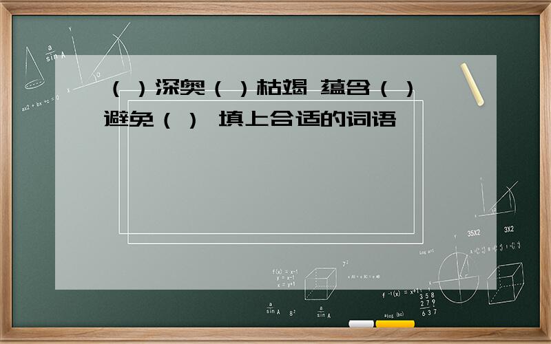 （）深奥（）枯竭 蕴含（） 避免（） 填上合适的词语