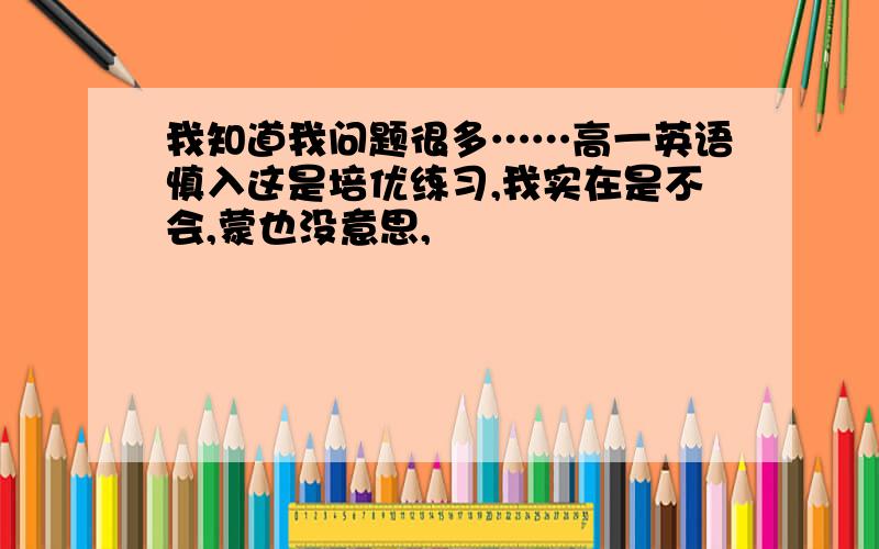 我知道我问题很多……高一英语慎入这是培优练习,我实在是不会,蒙也没意思,