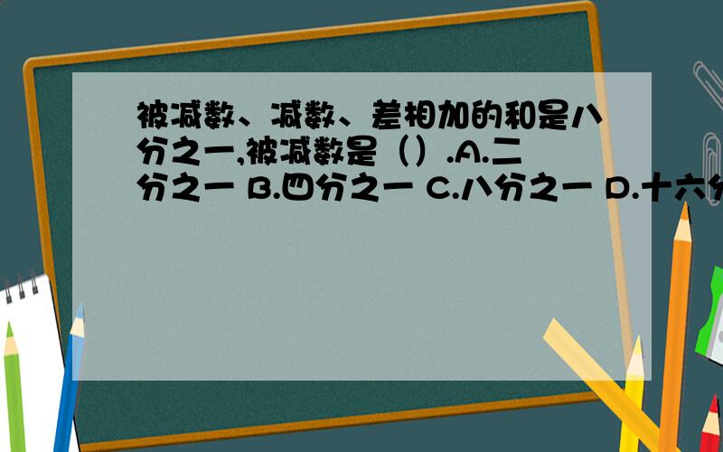 被减数、减数、差相加的和是八分之一,被减数是（）.A.二分之一 B.四分之一 C.八分之一 D.十六分之一