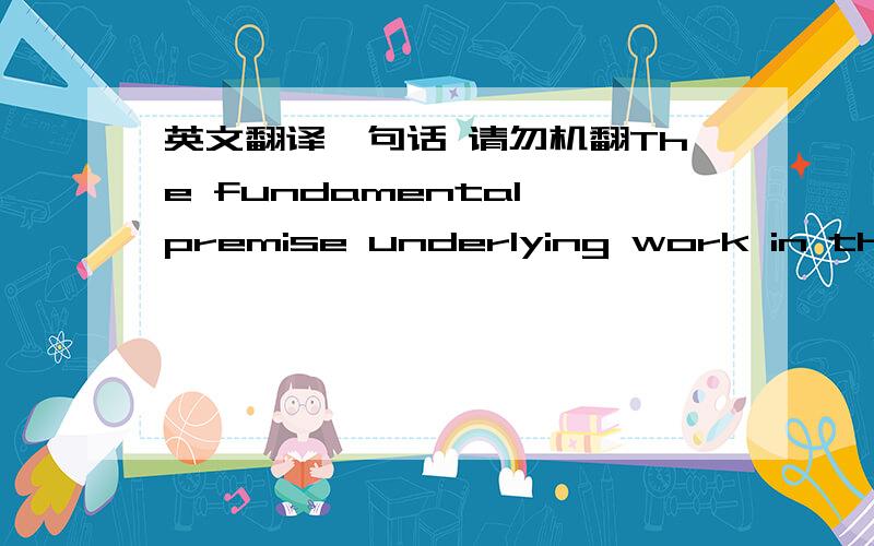 英文翻译一句话 请勿机翻The fundamental premise underlying work in this field is that there is order in the process of economic change, that sooner or later we shall develop a theory of economic change that does abstract essential elements