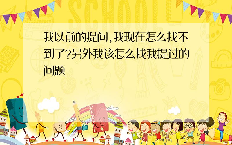 我以前的提问,我现在怎么找不到了?另外我该怎么找我提过的问题